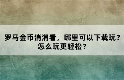 罗马金币消消看，哪里可以下载玩？怎么玩更轻松？