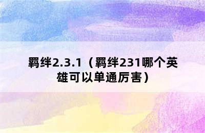 羁绊2.3.1（羁绊231哪个英雄可以单通厉害）