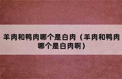 羊肉和鸭肉哪个是白肉（羊肉和鸭肉哪个是白肉啊）