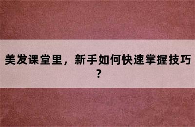 美发课堂里，新手如何快速掌握技巧？