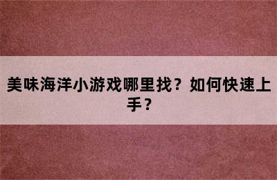 美味海洋小游戏哪里找？如何快速上手？