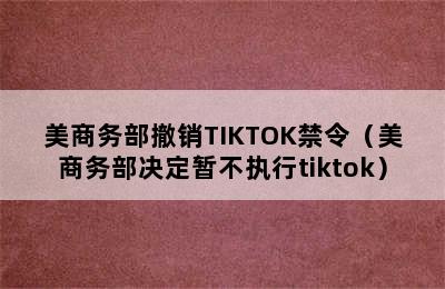 美商务部撤销TIKTOK禁令（美商务部决定暂不执行tiktok）