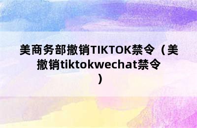 美商务部撤销TIKTOK禁令（美撤销tiktokwechat禁令）