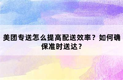 美团专送怎么提高配送效率？如何确保准时送达？