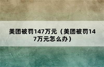 美团被罚147万元（美团被罚147万元怎么办）