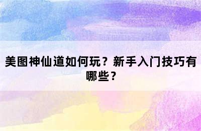 美图神仙道如何玩？新手入门技巧有哪些？