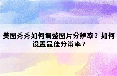 美图秀秀如何调整图片分辨率？如何设置最佳分辨率？