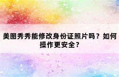 美图秀秀能修改身份证照片吗？如何操作更安全？