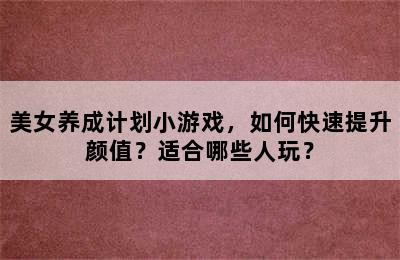 美女养成计划小游戏，如何快速提升颜值？适合哪些人玩？