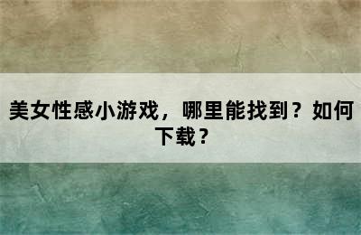 美女性感小游戏，哪里能找到？如何下载？