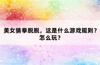 美女猜拳脱脱，这是什么游戏规则？怎么玩？