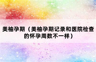 美柚孕期（美柚孕期记录和医院检查的怀孕周数不一样）