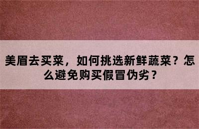 美眉去买菜，如何挑选新鲜蔬菜？怎么避免购买假冒伪劣？