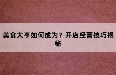 美食大亨如何成为？开店经营技巧揭秘