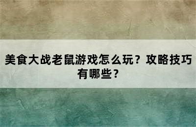 美食大战老鼠游戏怎么玩？攻略技巧有哪些？