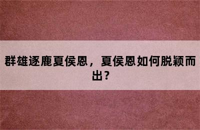 群雄逐鹿夏侯恩，夏侯恩如何脱颖而出？