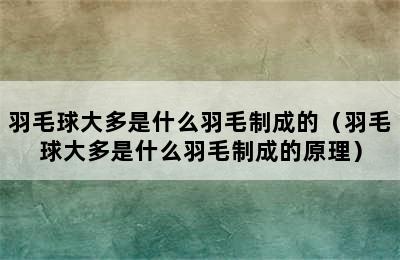 羽毛球大多是什么羽毛制成的（羽毛球大多是什么羽毛制成的原理）