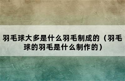 羽毛球大多是什么羽毛制成的（羽毛球的羽毛是什么制作的）