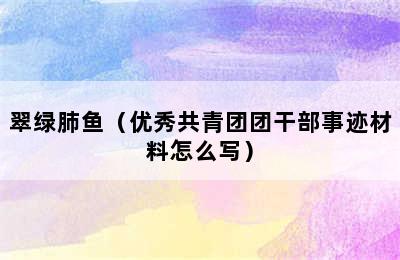 翠绿肺鱼（优秀共青团团干部事迹材料怎么写）