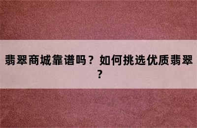 翡翠商城靠谱吗？如何挑选优质翡翠？