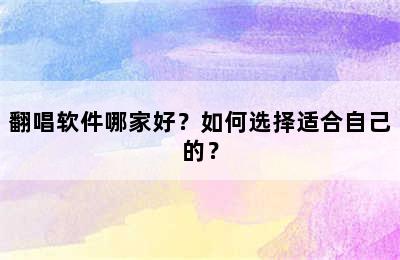 翻唱软件哪家好？如何选择适合自己的？