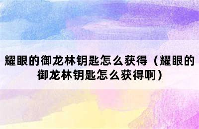 耀眼的御龙林钥匙怎么获得（耀眼的御龙林钥匙怎么获得啊）