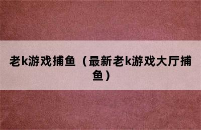 老k游戏捕鱼（最新老k游戏大厅捕鱼）