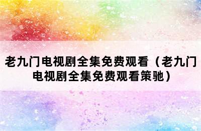 老九门电视剧全集免费观看（老九门电视剧全集免费观看策驰）