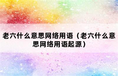 老六什么意思网络用语（老六什么意思网络用语起源）