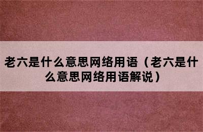 老六是什么意思网络用语（老六是什么意思网络用语解说）