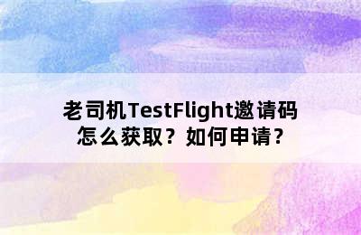 老司机TestFlight邀请码怎么获取？如何申请？