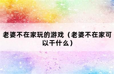 老婆不在家玩的游戏（老婆不在家可以干什么）