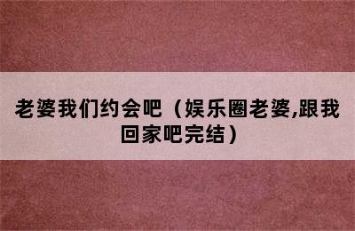 老婆我们约会吧（娱乐圈老婆,跟我回家吧完结）