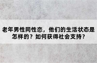 老年男性同性恋，他们的生活状态是怎样的？如何获得社会支持？