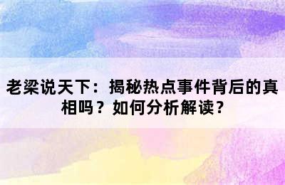 老梁说天下：揭秘热点事件背后的真相吗？如何分析解读？