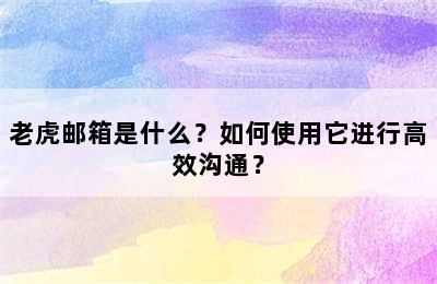 老虎邮箱是什么？如何使用它进行高效沟通？