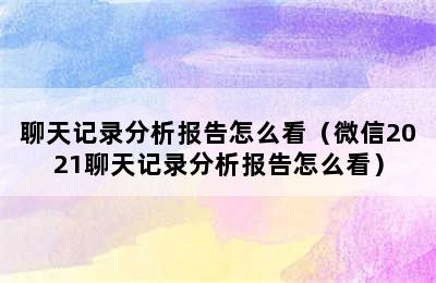 聊天记录分析报告怎么看（微信2021聊天记录分析报告怎么看）