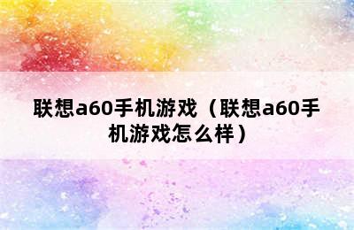 联想a60手机游戏（联想a60手机游戏怎么样）