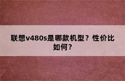 联想v480s是哪款机型？性价比如何？