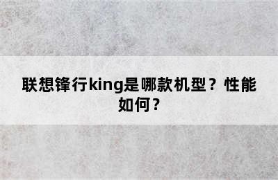 联想锋行king是哪款机型？性能如何？