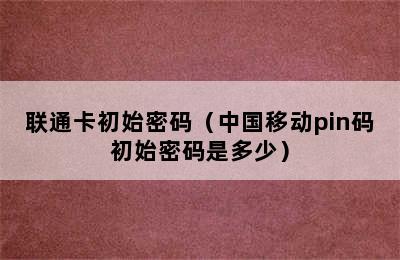 联通卡初始密码（中国移动pin码初始密码是多少）