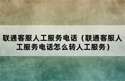 联通客服人工服务电话（联通客服人工服务电话怎么转人工服务）