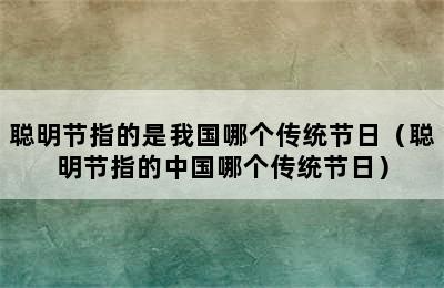 聪明节指的是我国哪个传统节日（聪明节指的中国哪个传统节日）