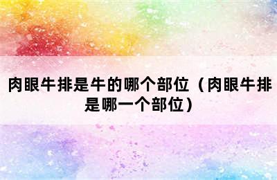 肉眼牛排是牛的哪个部位（肉眼牛排是哪一个部位）