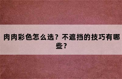 肉肉彩色怎么选？不遮挡的技巧有哪些？