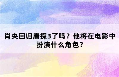 肖央回归唐探3了吗？他将在电影中扮演什么角色？