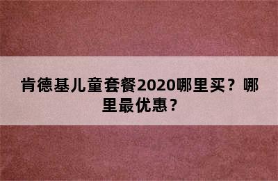 肯德基儿童套餐2020哪里买？哪里最优惠？