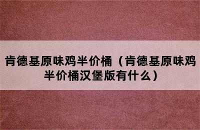 肯德基原味鸡半价桶（肯德基原味鸡半价桶汉堡版有什么）