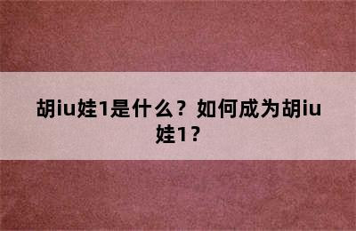 胡iu娃1是什么？如何成为胡iu娃1？