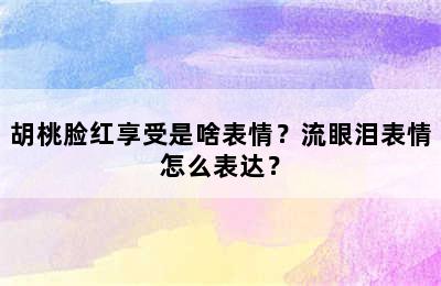 胡桃脸红享受是啥表情？流眼泪表情怎么表达？